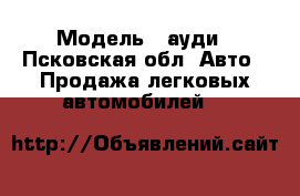  › Модель ­ ауди - Псковская обл. Авто » Продажа легковых автомобилей   
